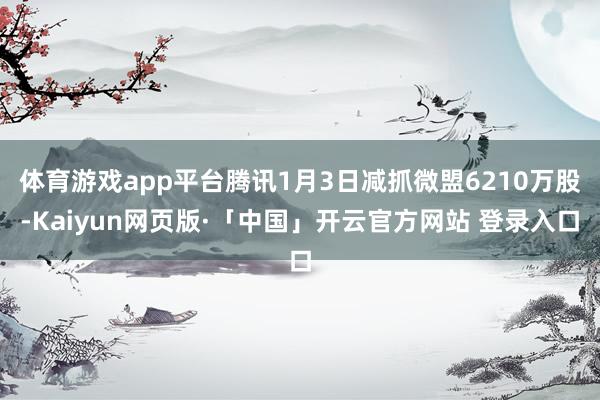   体育游戏app平台腾讯1月3日减抓微盟6210万股-Kaiyun网页版·「中国」开云官方网站 登录入口
