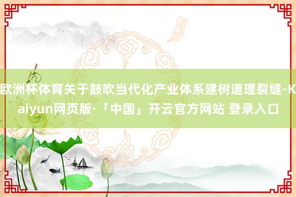   欧洲杯体育关于鼓吹当代化产业体系建树道理裂缝-Kaiyun网页版·「中国」开云官方网站 登录入口