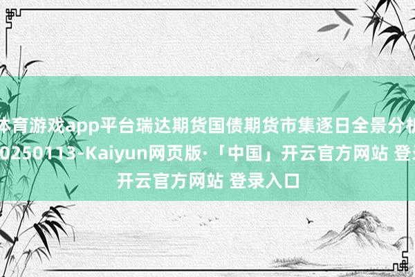   体育游戏app平台瑞达期货国债期货市集逐日全景分析论说20250113-Kaiyun网页版·「中国」开云官方网站 登录入口