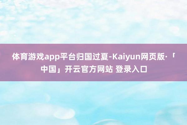   体育游戏app平台归国过夏-Kaiyun网页版·「中国」开云官方网站 登录入口