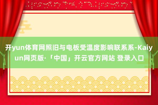   开yun体育网照旧与电板受温度影响联系系-Kaiyun网页版·「中国」开云官方网站 登录入口
