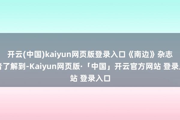   开云(中国)kaiyun网页版登录入口《南边》杂志记者了解到-Kaiyun网页版·「中国」开云官方网站 登录入口