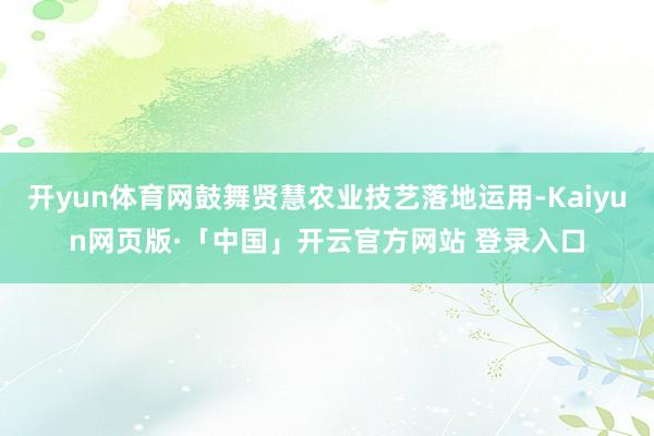   开yun体育网鼓舞贤慧农业技艺落地运用-Kaiyun网页版·「中国」开云官方网站 登录入口