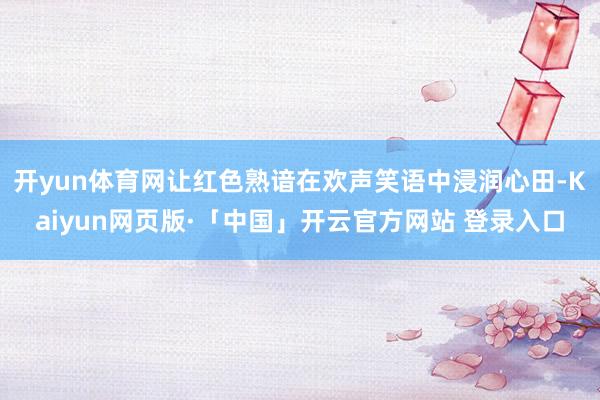   开yun体育网让红色熟谙在欢声笑语中浸润心田-Kaiyun网页版·「中国」开云官方网站 登录入口