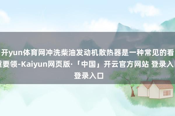   开yun体育网冲洗柴油发动机散热器是一种常见的看重要领-Kaiyun网页版·「中国」开云官方网站 登录入口