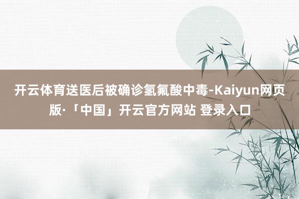   开云体育送医后被确诊氢氟酸中毒-Kaiyun网页版·「中国」开云官方网站 登录入口