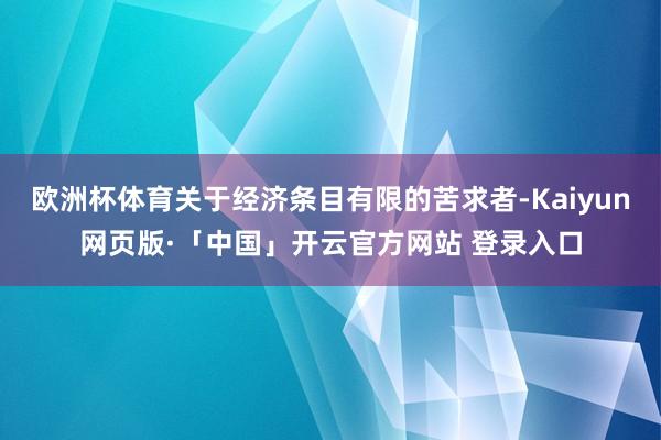   欧洲杯体育关于经济条目有限的苦求者-Kaiyun网页版·「中国」开云官方网站 登录入口