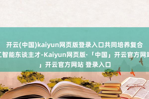   开云(中国)kaiyun网页版登录入口共同培养复合型东谈主工智能东谈主才-Kaiyun网页版·「中国」开云官方网站 登录入口