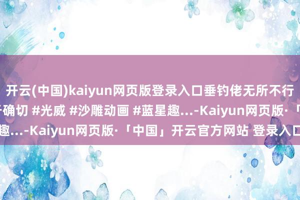   开云(中国)kaiyun网页版登录入口垂钓佬无所不行，除了垂钓#履行过于确切 #光威 #沙雕动画 #蓝星趣...-Kaiyun网页版·「中国」开云官方网站 登录入口