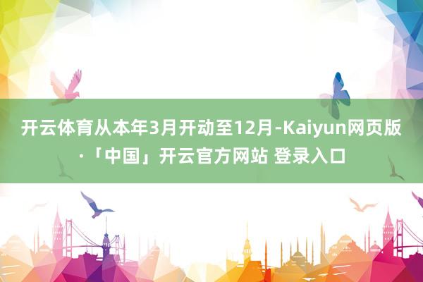   开云体育从本年3月开动至12月-Kaiyun网页版·「中国」开云官方网站 登录入口