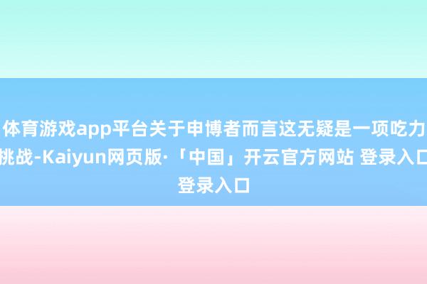   体育游戏app平台关于申博者而言这无疑是一项吃力挑战-Kaiyun网页版·「中国」开云官方网站 登录入口