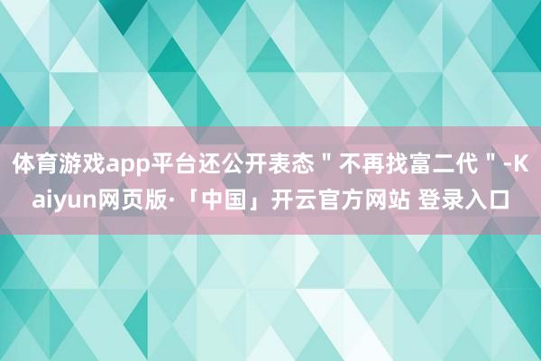   体育游戏app平台还公开表态＂不再找富二代＂-Kaiyun网页版·「中国」开云官方网站 登录入口