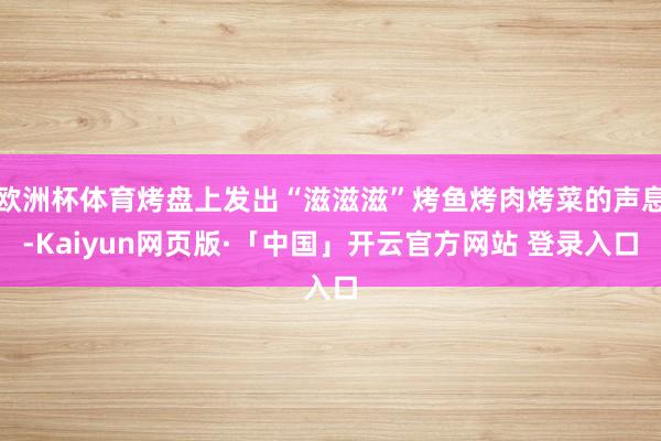   欧洲杯体育烤盘上发出“滋滋滋”烤鱼烤肉烤菜的声息-Kaiyun网页版·「中国」开云官方网站 登录入口