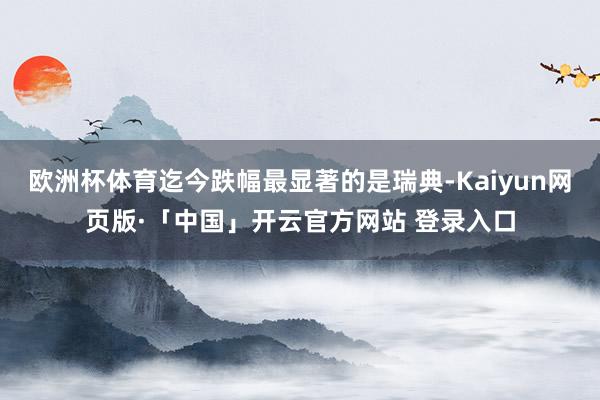   欧洲杯体育迄今跌幅最显著的是瑞典-Kaiyun网页版·「中国」开云官方网站 登录入口
