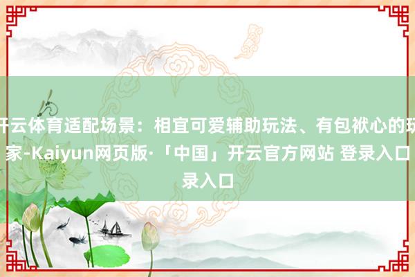   开云体育适配场景：相宜可爱辅助玩法、有包袱心的玩家-Kaiyun网页版·「中国」开云官方网站 登录入口