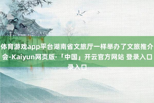   体育游戏app平台湖南省文旅厅一样举办了文旅推介会-Kaiyun网页版·「中国」开云官方网站 登录入口