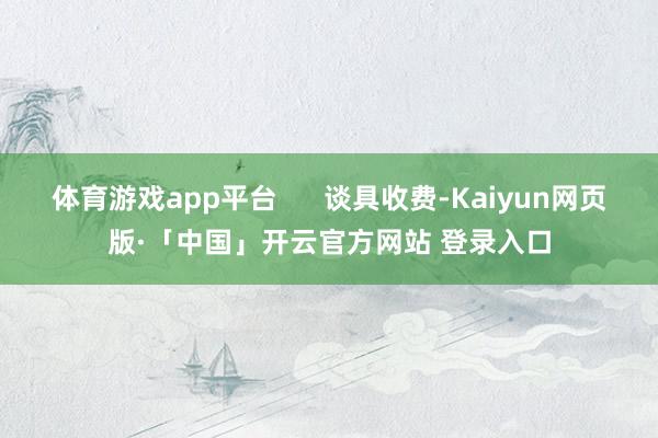   体育游戏app平台      谈具收费-Kaiyun网页版·「中国」开云官方网站 登录入口