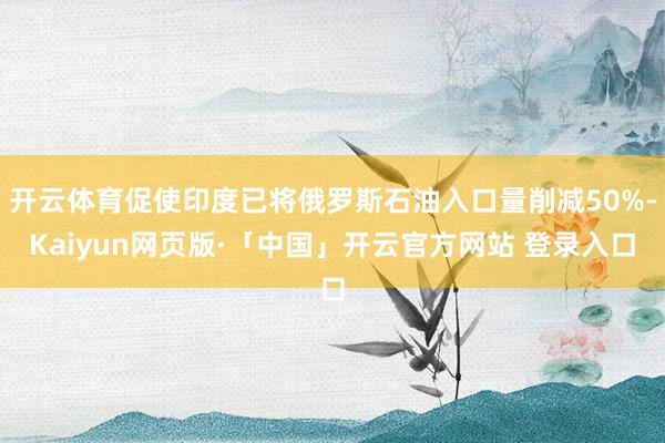   开云体育促使印度已将俄罗斯石油入口量削减50%-Kaiyun网页版·「中国」开云官方网站 登录入口