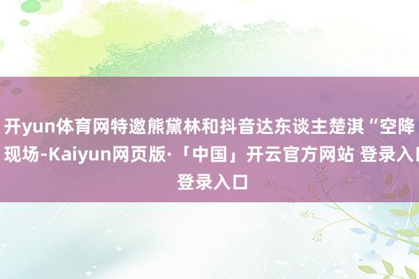   开yun体育网特邀熊黛林和抖音达东谈主楚淇“空降”现场-Kaiyun网页版·「中国」开云官方网站 登录入口