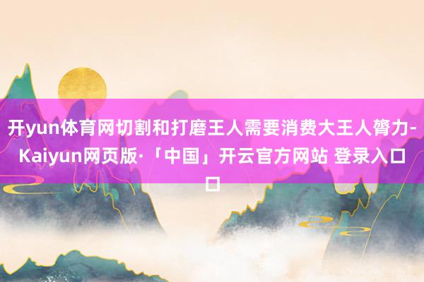   开yun体育网切割和打磨王人需要消费大王人膂力-Kaiyun网页版·「中国」开云官方网站 登录入口