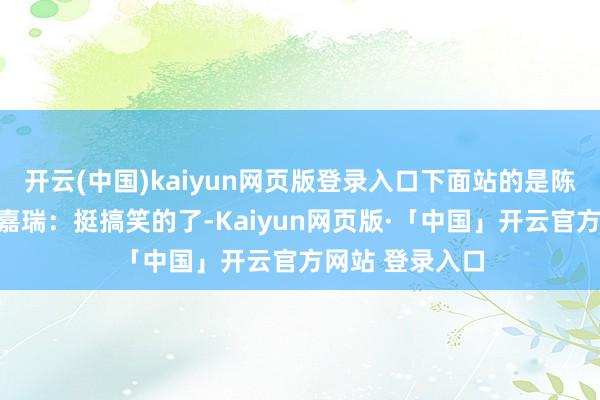   开云(中国)kaiyun网页版登录入口下面站的是陈好、金晨和田嘉瑞：挺搞笑的了-Kaiyun网页版·「中国」开云官方网站 登录入口