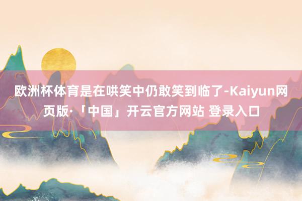   欧洲杯体育是在哄笑中仍敢笑到临了-Kaiyun网页版·「中国」开云官方网站 登录入口