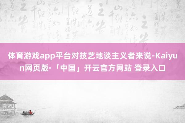   体育游戏app平台对技艺地谈主义者来说-Kaiyun网页版·「中国」开云官方网站 登录入口
