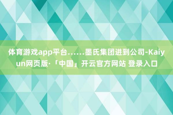   体育游戏app平台……墨氏集团进到公司-Kaiyun网页版·「中国」开云官方网站 登录入口