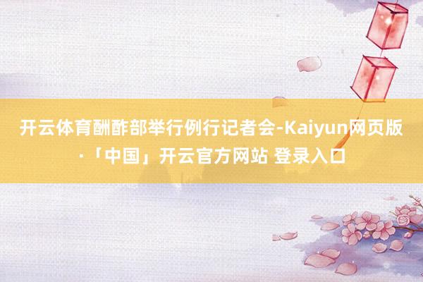   开云体育酬酢部举行例行记者会-Kaiyun网页版·「中国」开云官方网站 登录入口