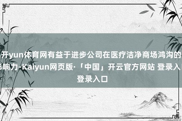  开yun体育网有益于进步公司在医疗洁净商场鸿沟的影响力-Kaiyun网页版·「中国」开云官方网站 登录入口