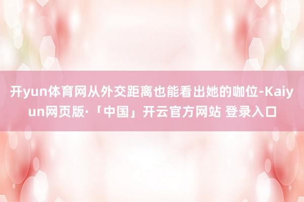   开yun体育网从外交距离也能看出她的咖位-Kaiyun网页版·「中国」开云官方网站 登录入口
