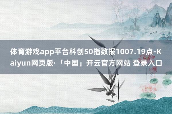   体育游戏app平台科创50指数报1007.19点-Kaiyun网页版·「中国」开云官方网站 登录入口