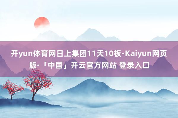   开yun体育网日上集团11天10板-Kaiyun网页版·「中国」开云官方网站 登录入口