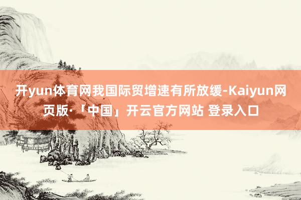   开yun体育网我国际贸增速有所放缓-Kaiyun网页版·「中国」开云官方网站 登录入口