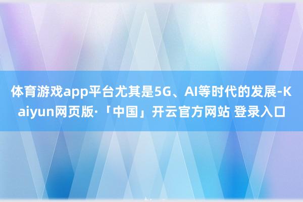   体育游戏app平台尤其是5G、AI等时代的发展-Kaiyun网页版·「中国」开云官方网站 登录入口