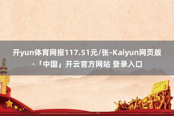   开yun体育网报117.51元/张-Kaiyun网页版·「中国」开云官方网站 登录入口