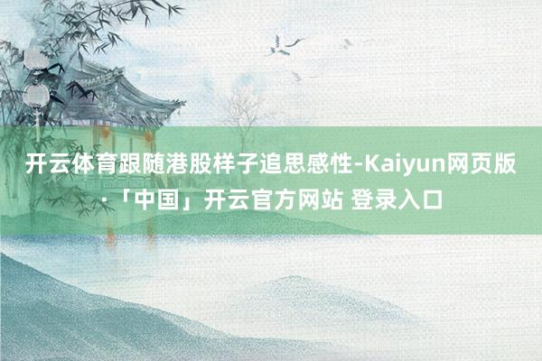   开云体育跟随港股样子追思感性-Kaiyun网页版·「中国」开云官方网站 登录入口