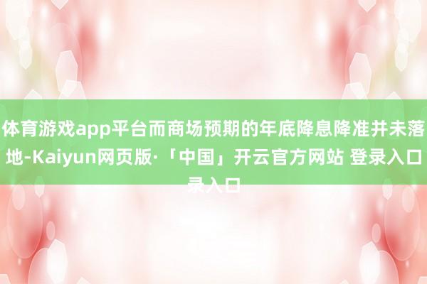   体育游戏app平台而商场预期的年底降息降准并未落地-Kaiyun网页版·「中国」开云官方网站 登录入口