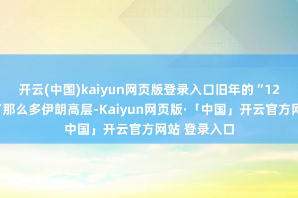   开云(中国)kaiyun网页版登录入口旧年的“12日接触”死了那么多伊朗高层-Kaiyun网页版·「中国」开云官方网站 登录入口