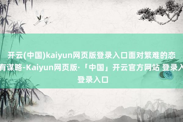   开云(中国)kaiyun网页版登录入口面对繁难的恋爱有谋略-Kaiyun网页版·「中国」开云官方网站 登录入口