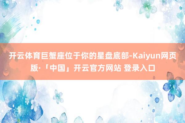   开云体育巨蟹座位于你的星盘底部-Kaiyun网页版·「中国」开云官方网站 登录入口