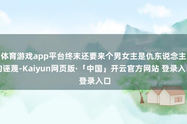   体育游戏app平台终末还要来个男女主是仇东说念主的诬蔑-Kaiyun网页版·「中国」开云官方网站 登录入口
