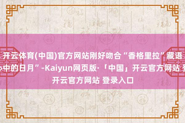   开云体育(中国)官方网站刚好吻合“香格里拉”藏语译为“心中的日月”-Kaiyun网页版·「中国」开云官方网站 登录入口