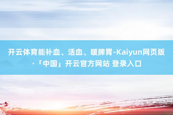   开云体育能补血、活血、暖脾胃-Kaiyun网页版·「中国」开云官方网站 登录入口