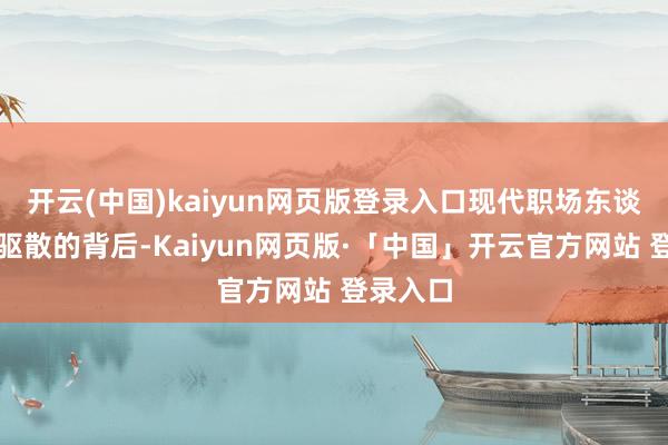  开云(中国)kaiyun网页版登录入口现代职场东谈主追赶驱散的背后-Kaiyun网页版·「中国」开云官方网站 登录入口