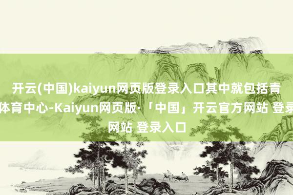   开云(中国)kaiyun网页版登录入口其中就包括青羊区体育中心-Kaiyun网页版·「中国」开云官方网站 登录入口