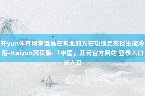   开yun体育网李运昌在东北的光芒功绩无东谈主能冷落-Kaiyun网页版·「中国」开云官方网站 登录入口