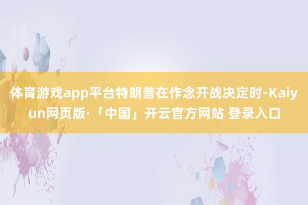   体育游戏app平台特朗普在作念开战决定时-Kaiyun网页版·「中国」开云官方网站 登录入口