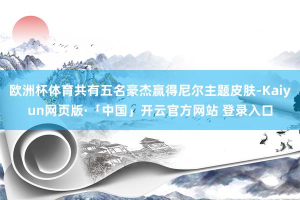   欧洲杯体育共有五名豪杰赢得尼尔主题皮肤-Kaiyun网页版·「中国」开云官方网站 登录入口