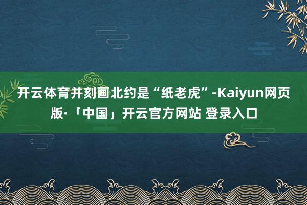   开云体育并刻画北约是“纸老虎”-Kaiyun网页版·「中国」开云官方网站 登录入口